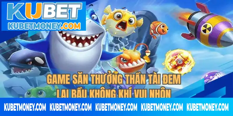 Game săn thưởng thần tài đem lại bầu không khí vui nhộn